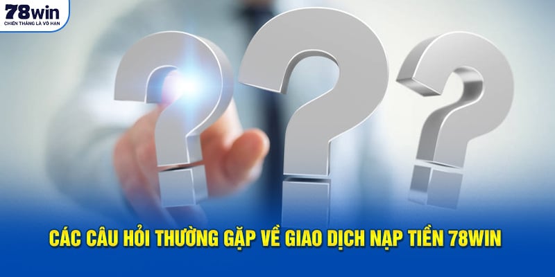 Các câu hỏi thường gặp về giao dịch nạp tiền 78Win